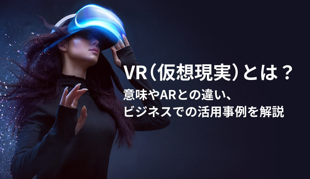 VR（仮想現実）とは？ 意味やARとの違い、ビジネスでの活用事例を解説