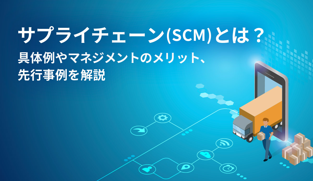 サプライチェーン（SCM）とは？具体例やサプライチェーンマネジメントのメリット、先行事例を解説