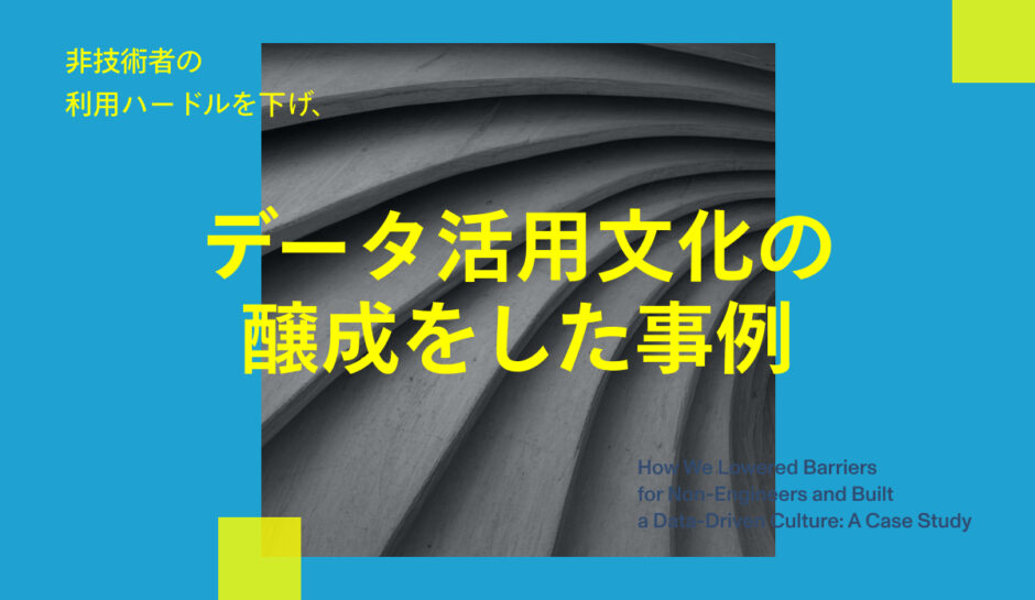 非技術者の利用ハードルを下げデータ活用文化の醸成をした事例