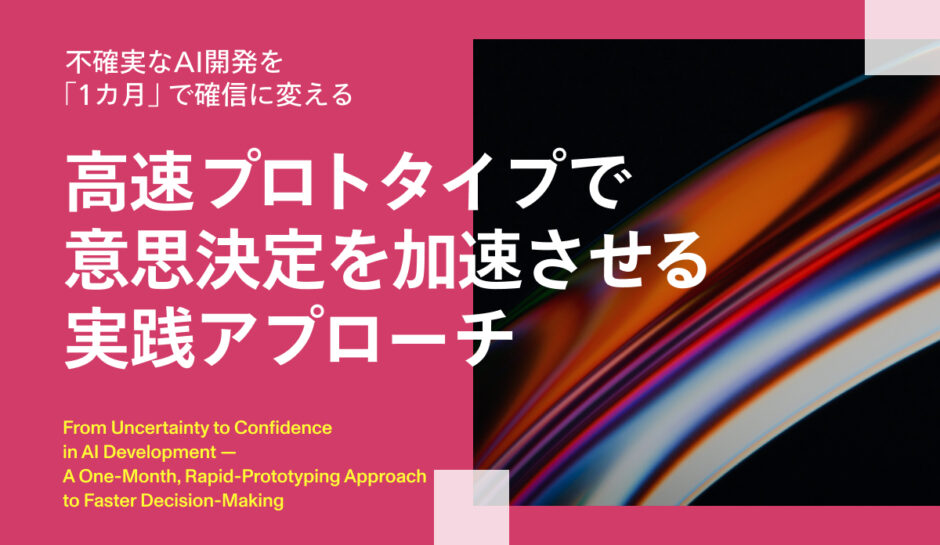 不確実なAI開発を「1カ月」で確信に変える。高速プロトタイプで意思決定を加速させる実践アプローチ
